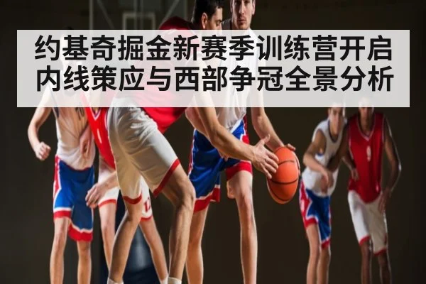 约基奇掘金新赛季训练营开启 内线策应与西部争冠全景分析