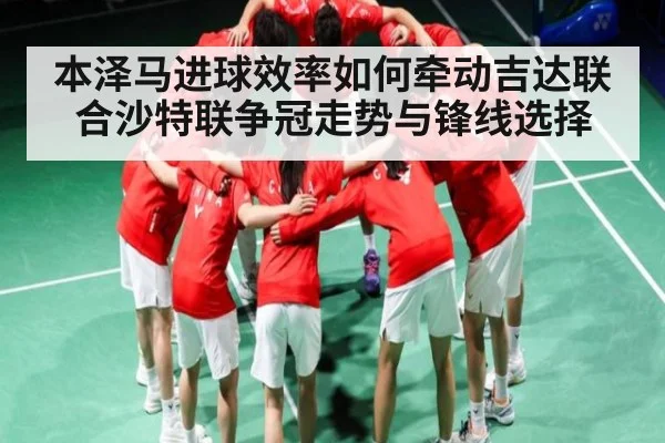 本泽马进球效率如何牵动吉达联合沙特联争冠走势与锋线选择