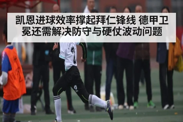 凯恩进球效率撑起拜仁锋线 德甲卫冕还需解决防守与硬仗波动问题