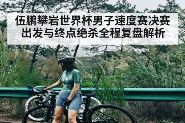 伍鹏攀岩世界杯男子速度赛决赛出发与终点绝杀全程复盘解析