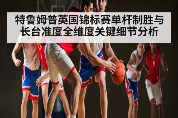 特鲁姆普英国锦标赛单杆制胜与长台准度全维度关键细节分析
