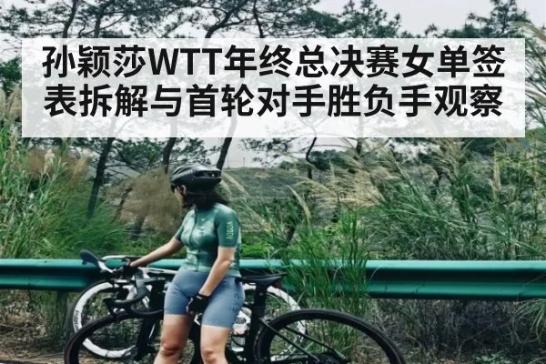 孙颖莎WTT年终总决赛女单签表拆解与首轮对手胜负手观察