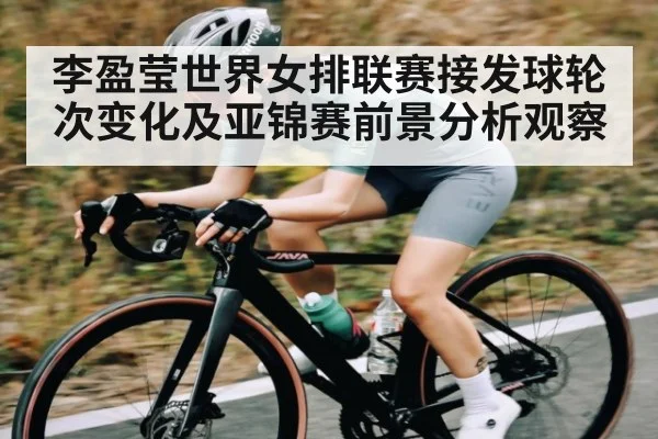 李盈莹世界女排联赛接发球轮次变化及亚锦赛前景分析观察